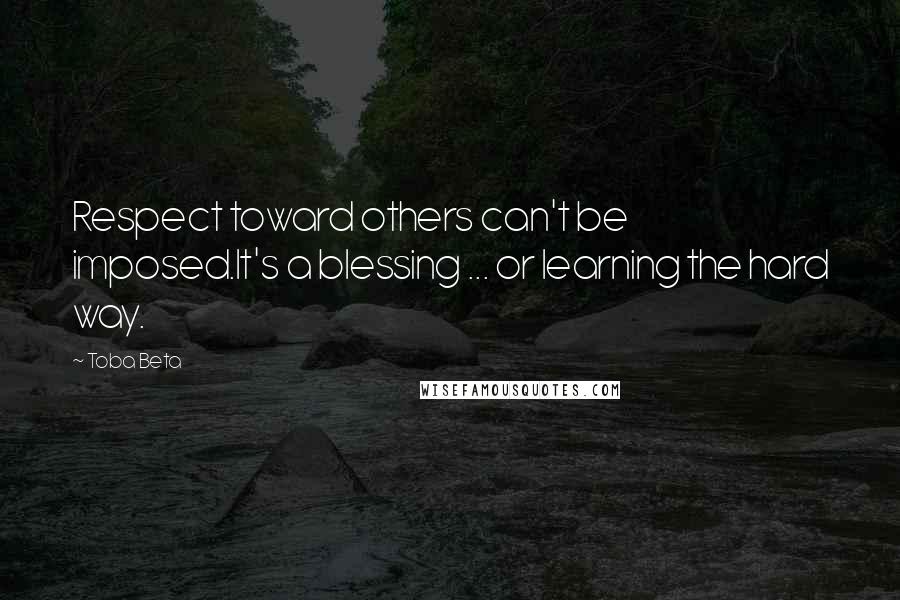 Toba Beta Quotes: Respect toward others can't be imposed.It's a blessing ... or learning the hard way.