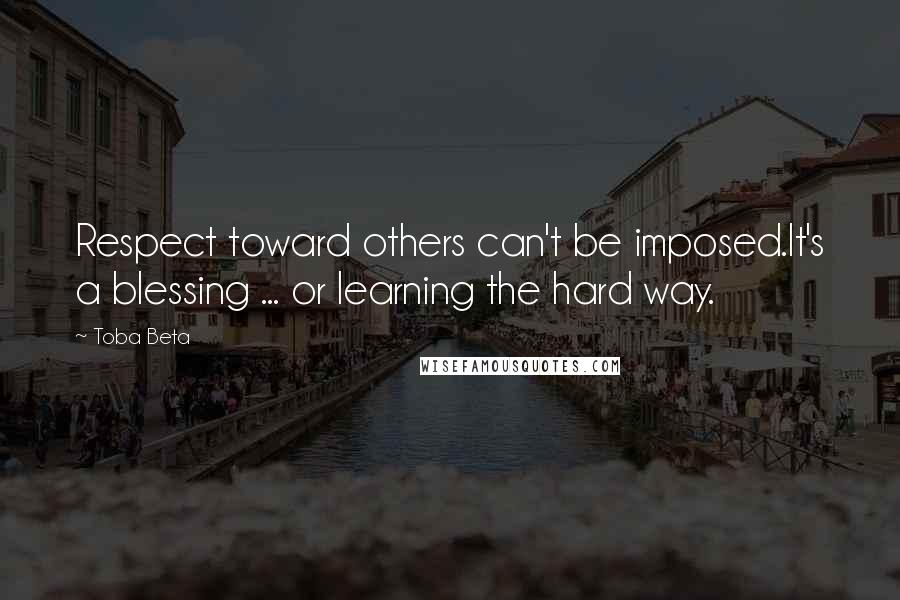 Toba Beta Quotes: Respect toward others can't be imposed.It's a blessing ... or learning the hard way.