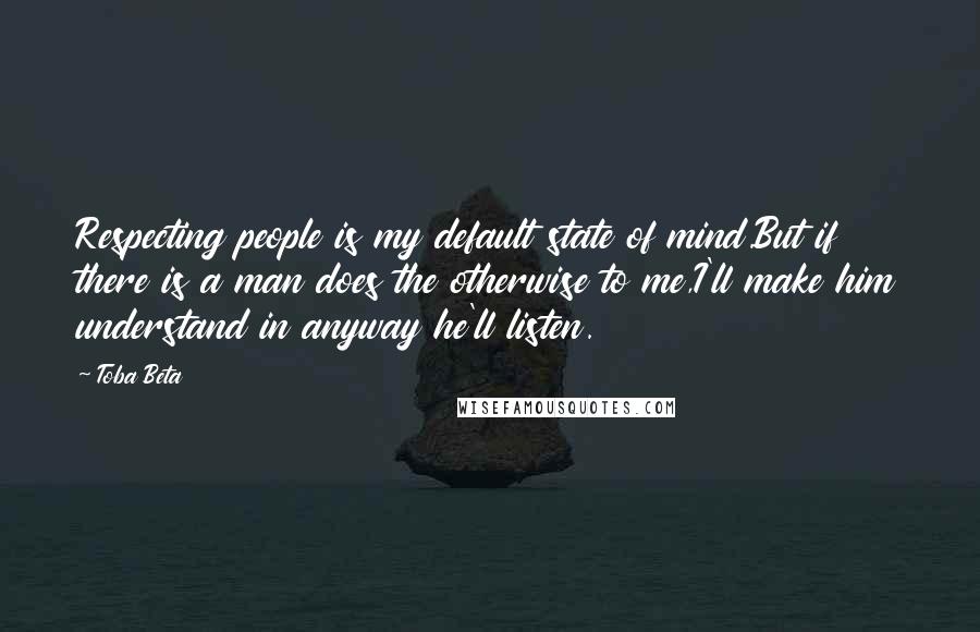 Toba Beta Quotes: Respecting people is my default state of mind.But if there is a man does the otherwise to me,I'll make him understand in anyway he'll listen.