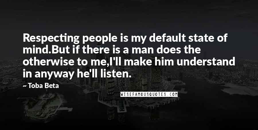 Toba Beta Quotes: Respecting people is my default state of mind.But if there is a man does the otherwise to me,I'll make him understand in anyway he'll listen.