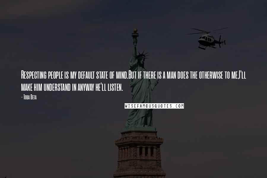Toba Beta Quotes: Respecting people is my default state of mind.But if there is a man does the otherwise to me,I'll make him understand in anyway he'll listen.
