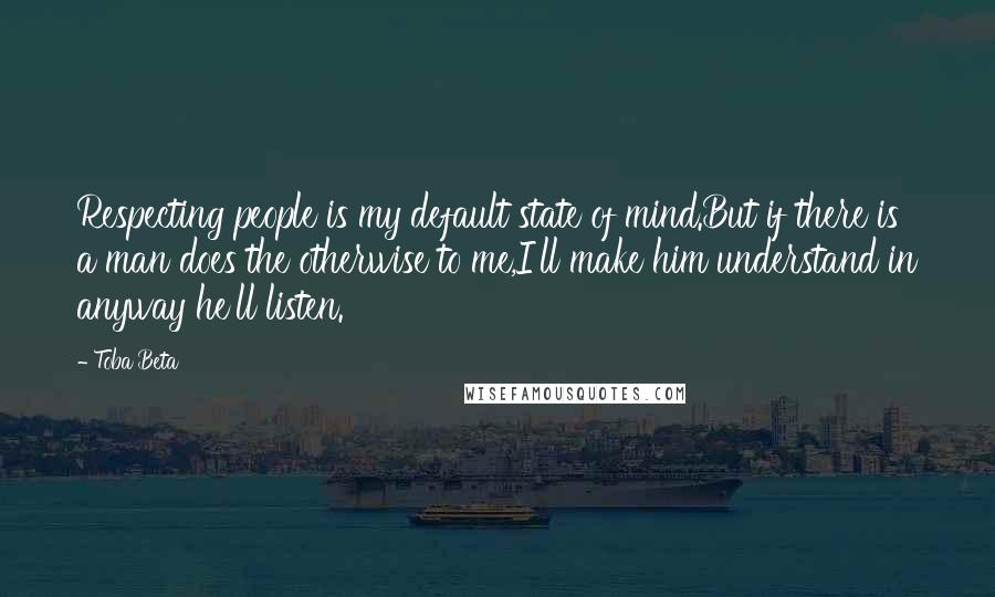 Toba Beta Quotes: Respecting people is my default state of mind.But if there is a man does the otherwise to me,I'll make him understand in anyway he'll listen.