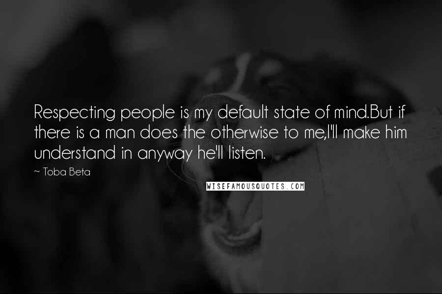 Toba Beta Quotes: Respecting people is my default state of mind.But if there is a man does the otherwise to me,I'll make him understand in anyway he'll listen.