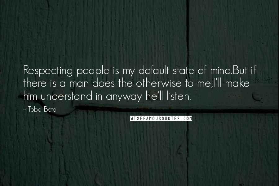 Toba Beta Quotes: Respecting people is my default state of mind.But if there is a man does the otherwise to me,I'll make him understand in anyway he'll listen.