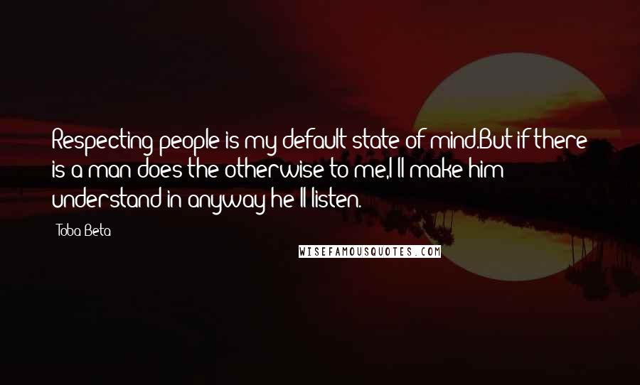 Toba Beta Quotes: Respecting people is my default state of mind.But if there is a man does the otherwise to me,I'll make him understand in anyway he'll listen.