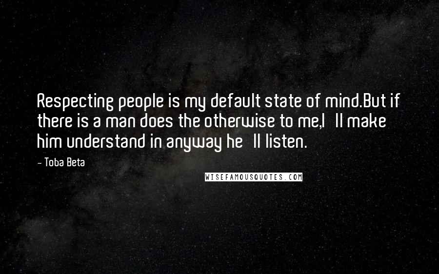 Toba Beta Quotes: Respecting people is my default state of mind.But if there is a man does the otherwise to me,I'll make him understand in anyway he'll listen.