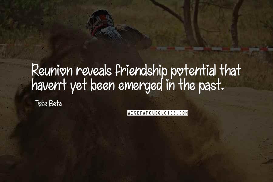 Toba Beta Quotes: Reunion reveals friendship potential that haven't yet been emerged in the past.