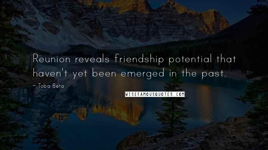 Toba Beta Quotes: Reunion reveals friendship potential that haven't yet been emerged in the past.