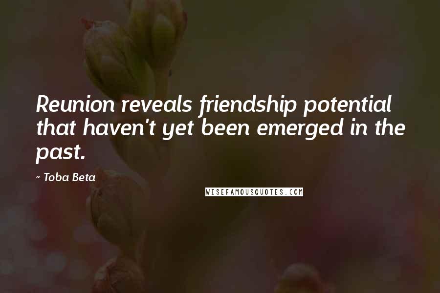 Toba Beta Quotes: Reunion reveals friendship potential that haven't yet been emerged in the past.