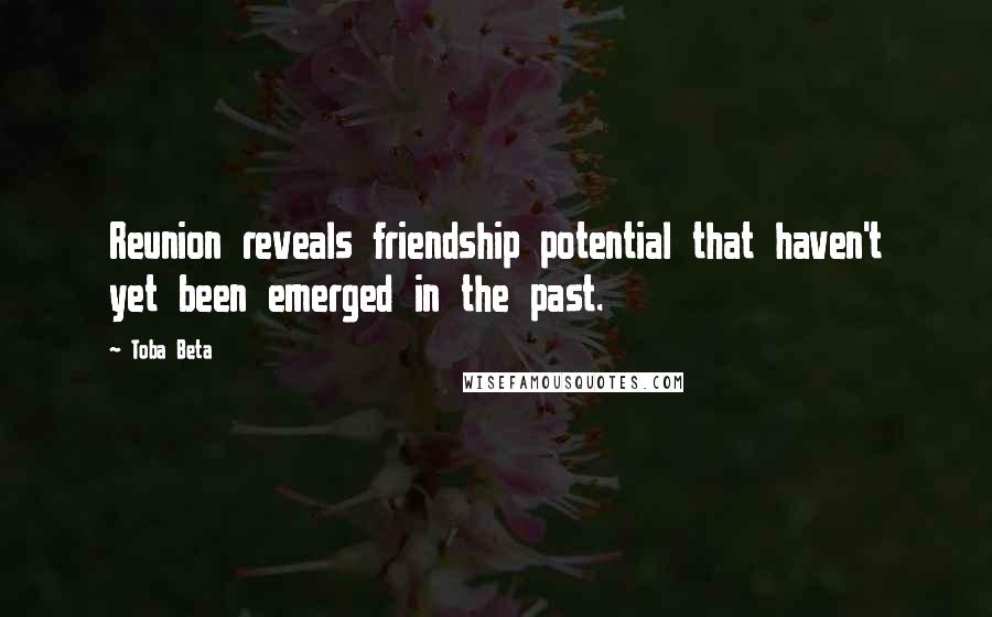 Toba Beta Quotes: Reunion reveals friendship potential that haven't yet been emerged in the past.