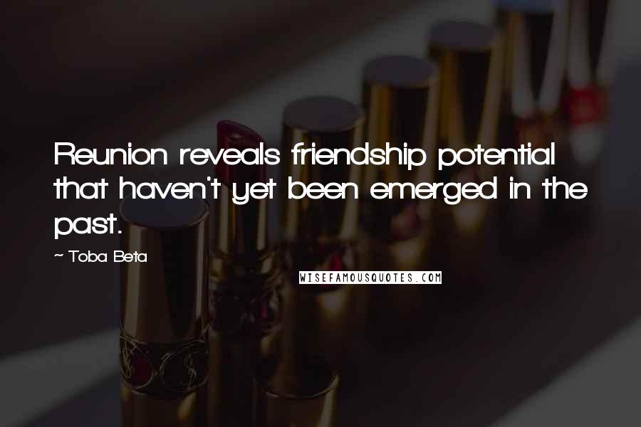 Toba Beta Quotes: Reunion reveals friendship potential that haven't yet been emerged in the past.