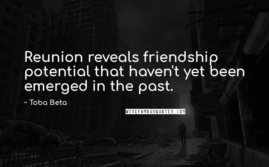 Toba Beta Quotes: Reunion reveals friendship potential that haven't yet been emerged in the past.