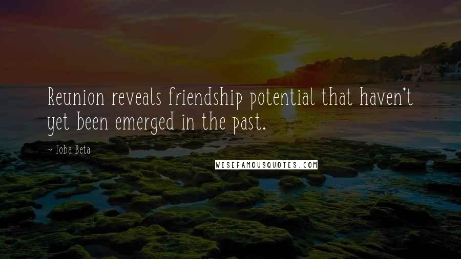 Toba Beta Quotes: Reunion reveals friendship potential that haven't yet been emerged in the past.