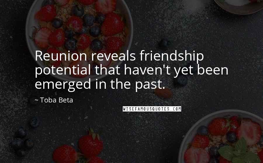 Toba Beta Quotes: Reunion reveals friendship potential that haven't yet been emerged in the past.