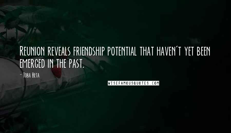 Toba Beta Quotes: Reunion reveals friendship potential that haven't yet been emerged in the past.