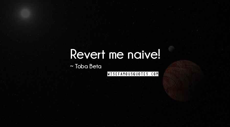 Toba Beta Quotes: Revert me naive!