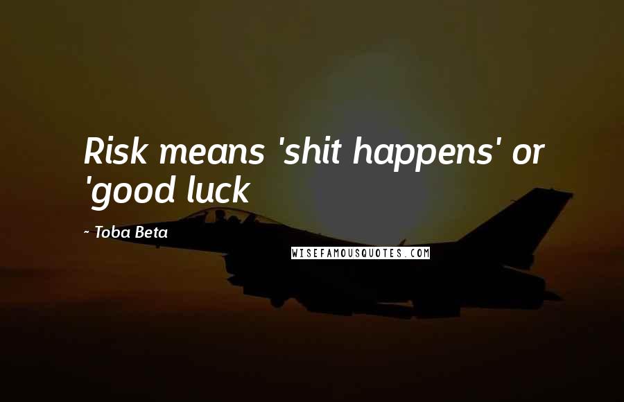 Toba Beta Quotes: Risk means 'shit happens' or 'good luck