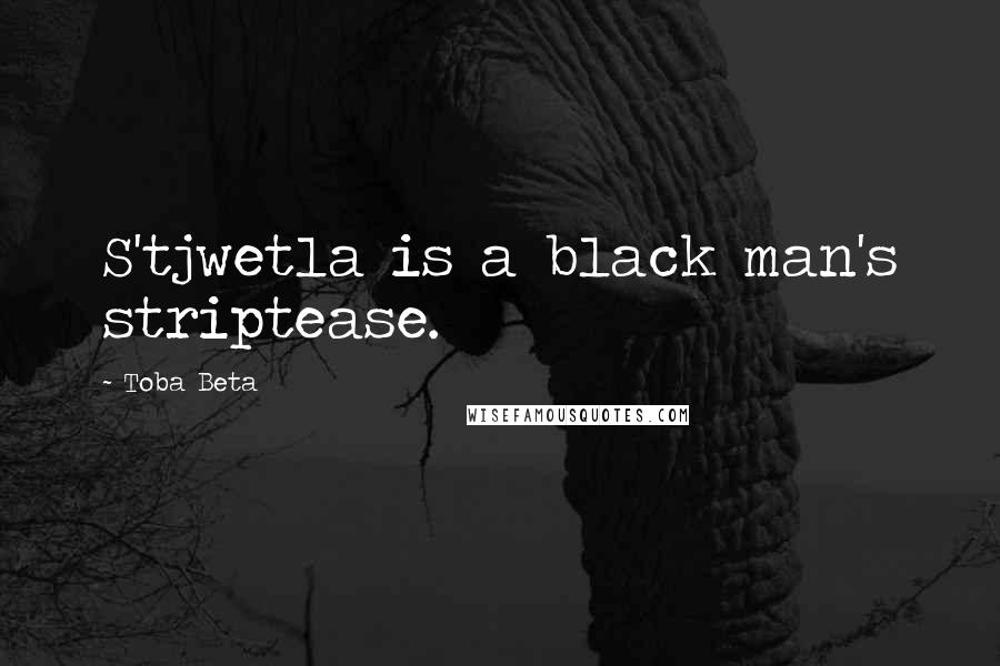 Toba Beta Quotes: S'tjwetla is a black man's striptease.