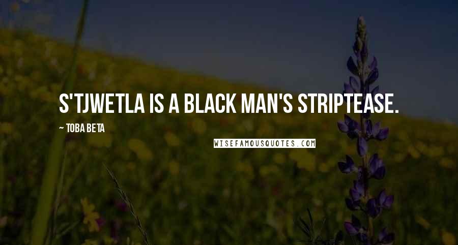 Toba Beta Quotes: S'tjwetla is a black man's striptease.