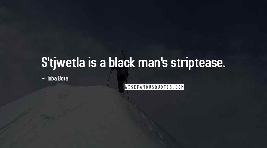 Toba Beta Quotes: S'tjwetla is a black man's striptease.