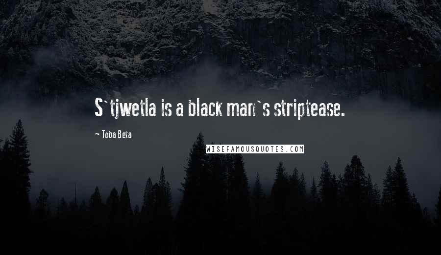 Toba Beta Quotes: S'tjwetla is a black man's striptease.