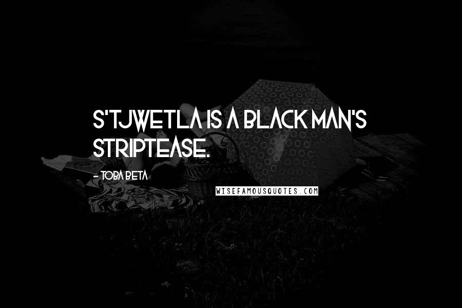 Toba Beta Quotes: S'tjwetla is a black man's striptease.