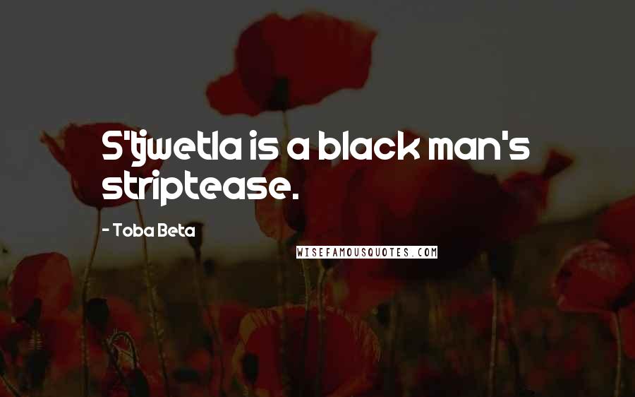 Toba Beta Quotes: S'tjwetla is a black man's striptease.