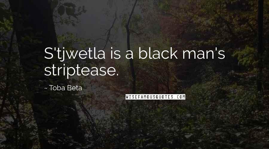 Toba Beta Quotes: S'tjwetla is a black man's striptease.