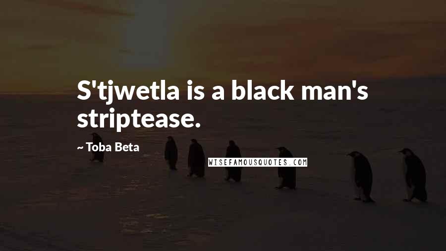 Toba Beta Quotes: S'tjwetla is a black man's striptease.