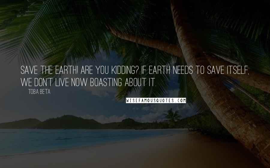 Toba Beta Quotes: Save the earth! Are you kidding? If earth needs to save itself, we don't live now boasting about it.