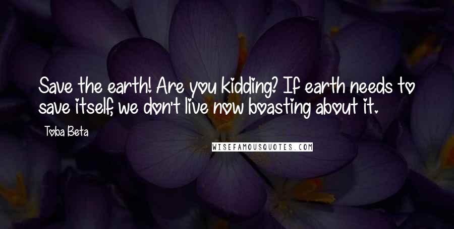 Toba Beta Quotes: Save the earth! Are you kidding? If earth needs to save itself, we don't live now boasting about it.