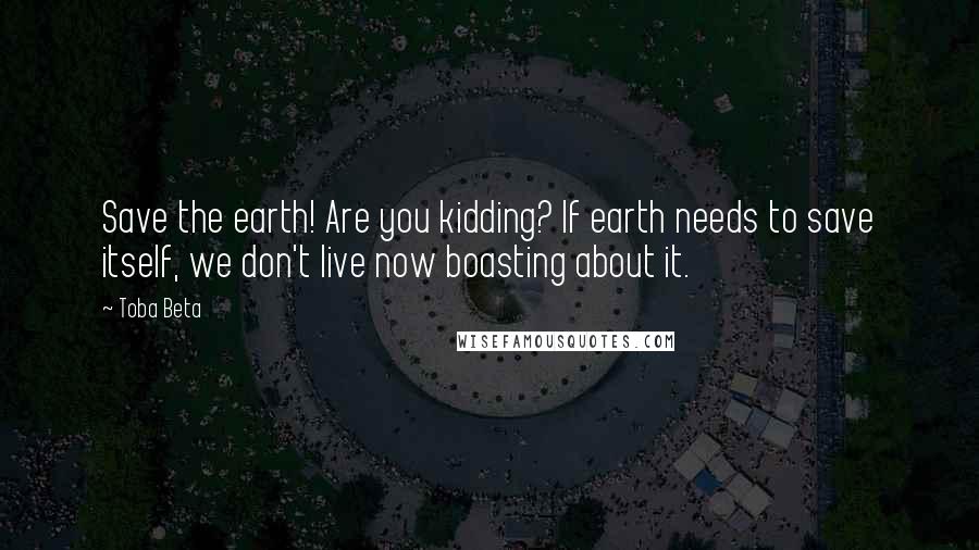 Toba Beta Quotes: Save the earth! Are you kidding? If earth needs to save itself, we don't live now boasting about it.
