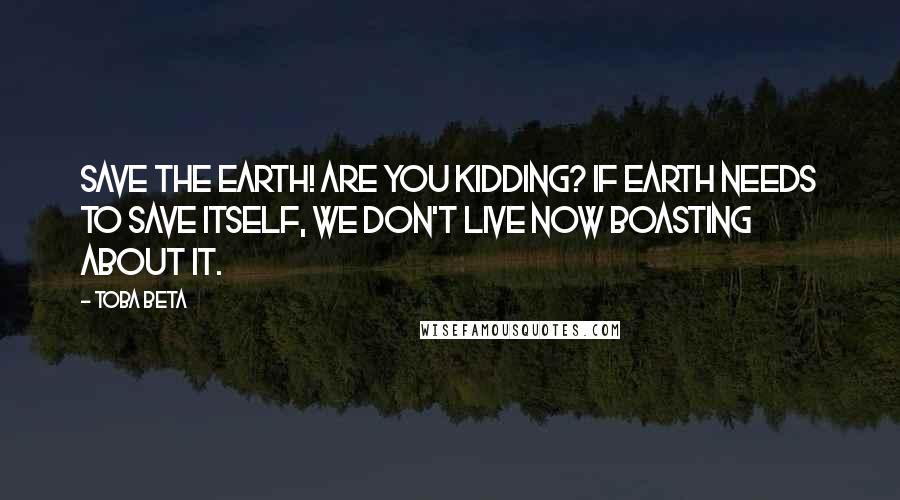 Toba Beta Quotes: Save the earth! Are you kidding? If earth needs to save itself, we don't live now boasting about it.