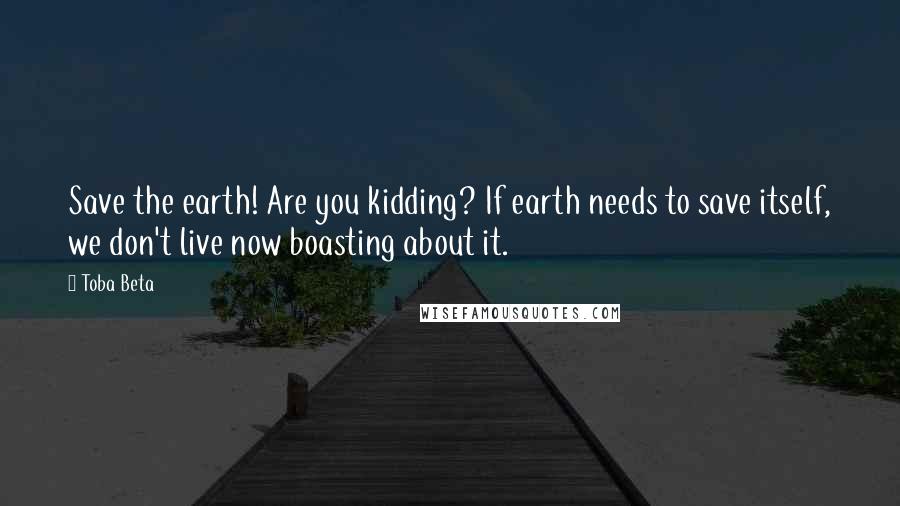 Toba Beta Quotes: Save the earth! Are you kidding? If earth needs to save itself, we don't live now boasting about it.