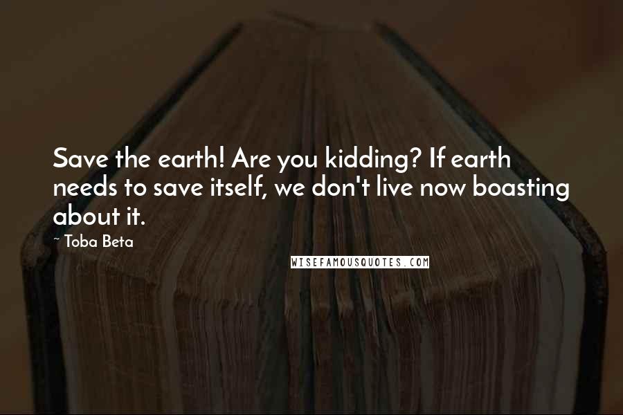 Toba Beta Quotes: Save the earth! Are you kidding? If earth needs to save itself, we don't live now boasting about it.