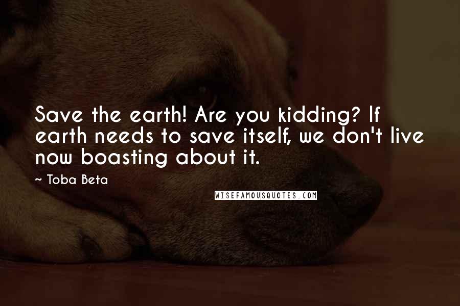 Toba Beta Quotes: Save the earth! Are you kidding? If earth needs to save itself, we don't live now boasting about it.