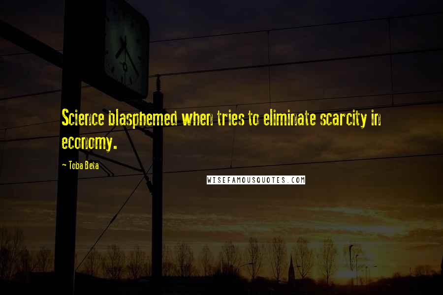 Toba Beta Quotes: Science blasphemed when tries to eliminate scarcity in economy.