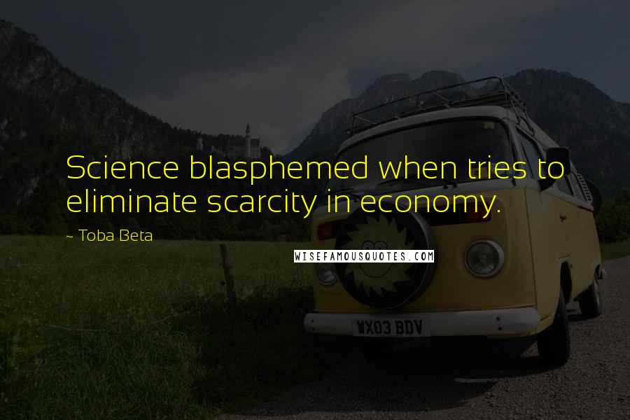 Toba Beta Quotes: Science blasphemed when tries to eliminate scarcity in economy.