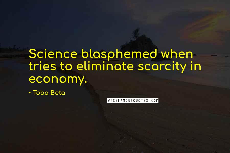Toba Beta Quotes: Science blasphemed when tries to eliminate scarcity in economy.