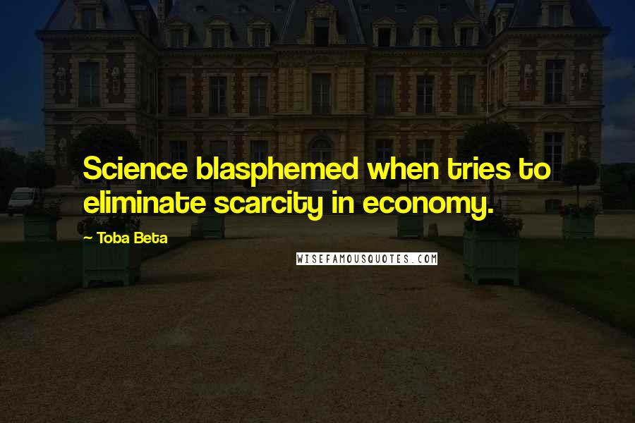 Toba Beta Quotes: Science blasphemed when tries to eliminate scarcity in economy.