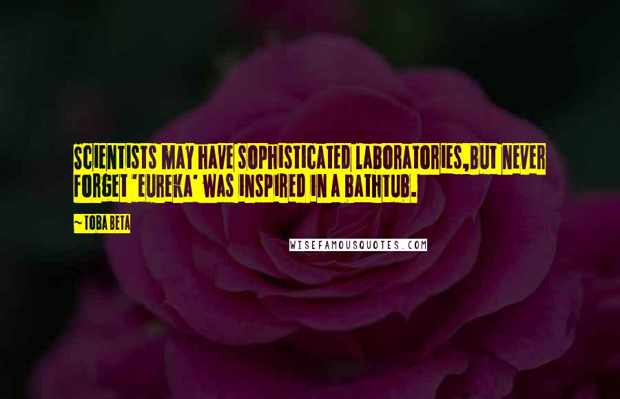 Toba Beta Quotes: Scientists may have sophisticated laboratories,But never forget 'eureka' was inspired in a bathtub.