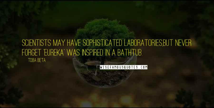 Toba Beta Quotes: Scientists may have sophisticated laboratories,But never forget 'eureka' was inspired in a bathtub.