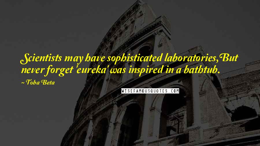 Toba Beta Quotes: Scientists may have sophisticated laboratories,But never forget 'eureka' was inspired in a bathtub.