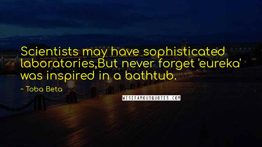 Toba Beta Quotes: Scientists may have sophisticated laboratories,But never forget 'eureka' was inspired in a bathtub.