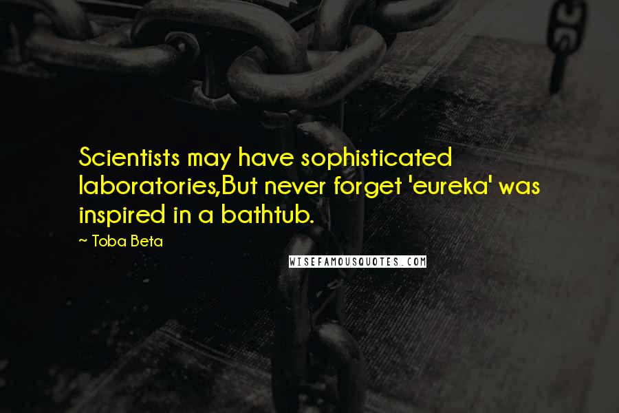 Toba Beta Quotes: Scientists may have sophisticated laboratories,But never forget 'eureka' was inspired in a bathtub.