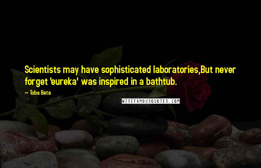 Toba Beta Quotes: Scientists may have sophisticated laboratories,But never forget 'eureka' was inspired in a bathtub.