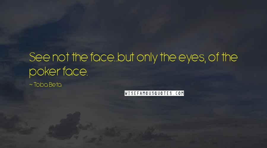 Toba Beta Quotes: See not the face..but only the eyes, of the poker face.
