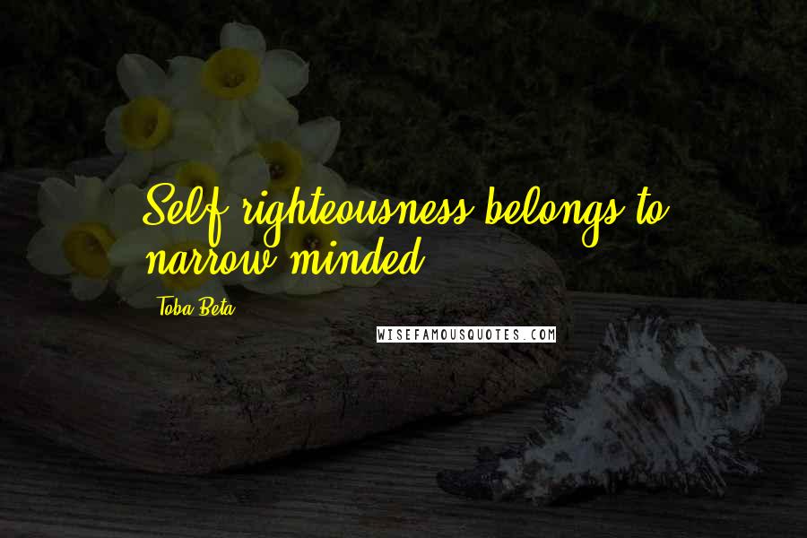 Toba Beta Quotes: Self righteousness belongs to narrow-minded.