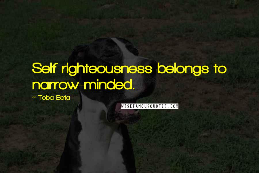 Toba Beta Quotes: Self righteousness belongs to narrow-minded.