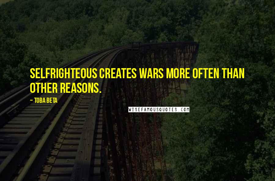 Toba Beta Quotes: Selfrighteous creates wars more often than other reasons.